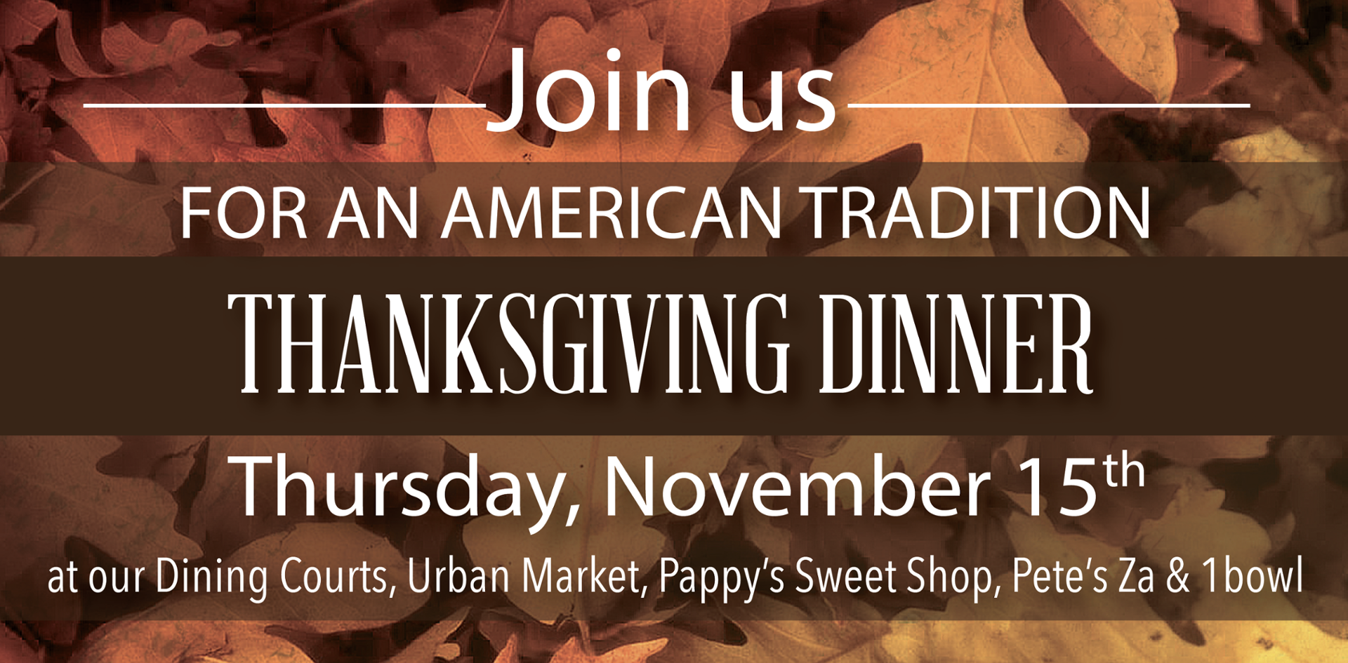 Join Us for an American tradition - Thanksgiving Dinner on Thursday, November 15 in the Dining Courts, Urban Market, Pappy's Sweet Shop, Pete's Za and 1bowl