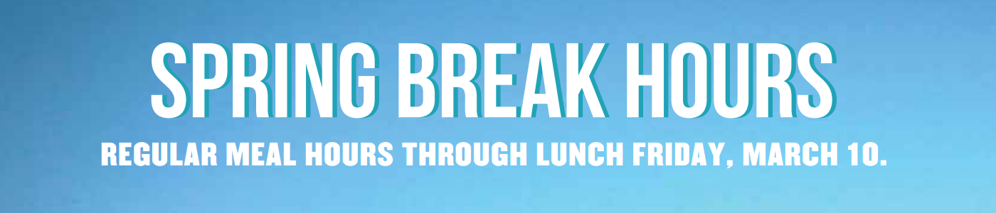 Spring Break Hours - Regular Meal Hours through lunch Friday, March 10.
